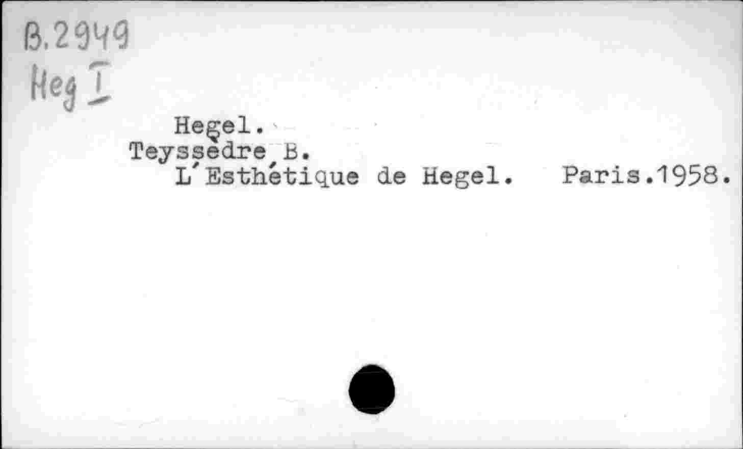 ﻿ß.2949
HejT
Heçel.
Teyssedre В.
L'Esthétique de Hegel.	Paris.1958.